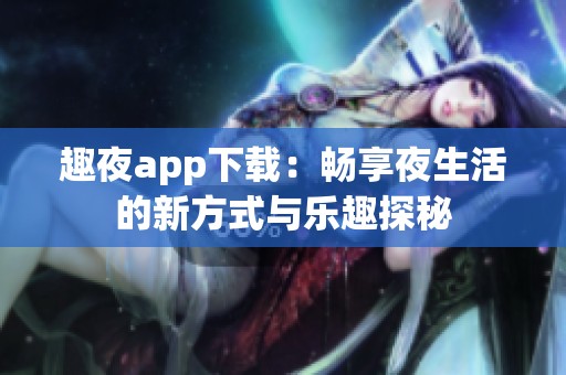 趣夜app下载：畅享夜生活的新方式与乐趣探秘