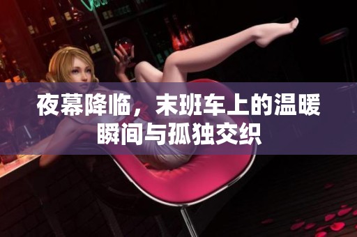 夜幕降临，末班车上的温暖瞬间与孤独交织