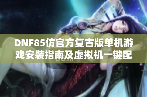 DNF85仿官方复古版单机游戏安装指南及虚拟机一键配置教程