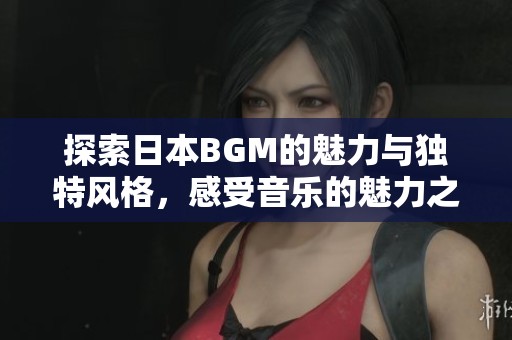 探索日本BGM的魅力与独特风格，感受音乐的魅力之旅