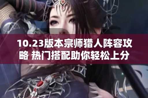 10.23版本宗师猎人阵容攻略 热门搭配助你轻松上分