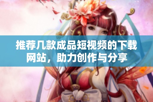 推荐几款成品短视频的下载网站，助力创作与分享