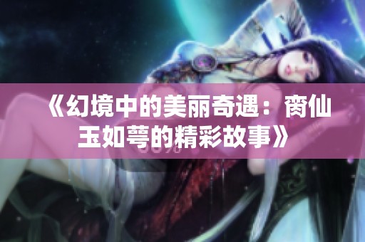《幻境中的美丽奇遇：脔仙玉如萼的精彩故事》