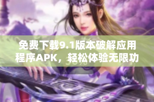 免费下载9.1版本破解应用程序APK，轻松体验无限功能