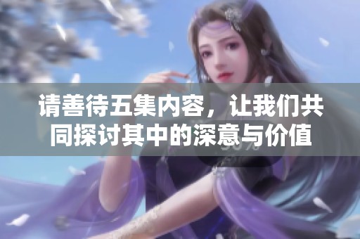 请善待五集内容，让我们共同探讨其中的深意与价值