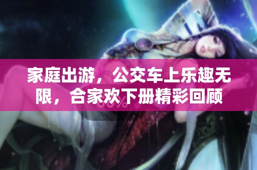 家庭出游，公交车上乐趣无限，合家欢下册精彩回顾