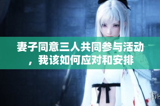 妻子同意三人共同参与活动，我该如何应对和安排