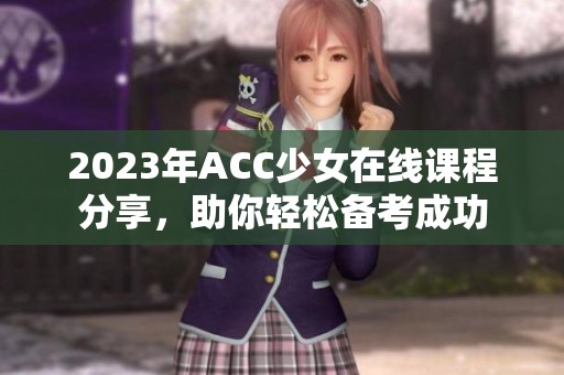 2023年ACC少女在线课程分享，助你轻松备考成功