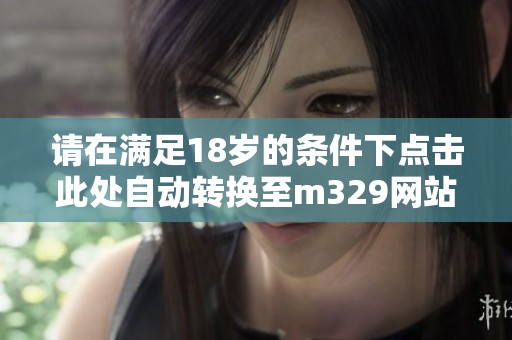 请在满足18岁的条件下点击此处自动转换至m329网站