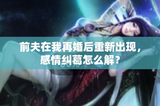 前夫在我再婚后重新出现，感情纠葛怎么解？