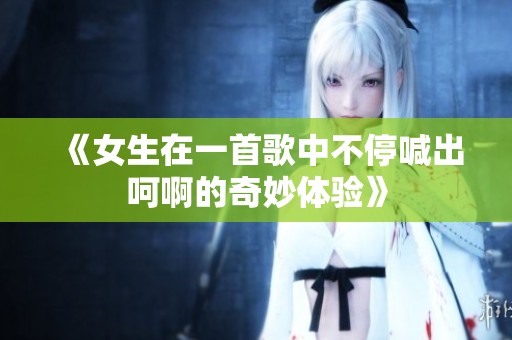 《女生在一首歌中不停喊出呵啊的奇妙体验》