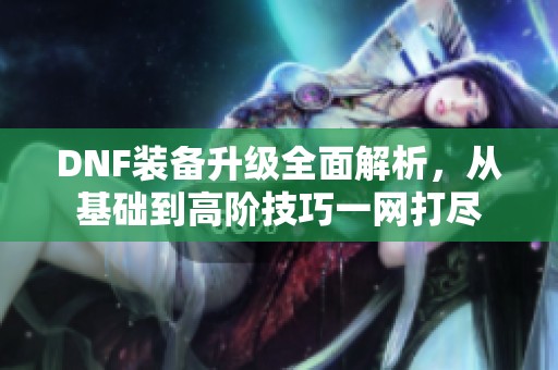 DNF装备升级全面解析，从基础到高阶技巧一网打尽
