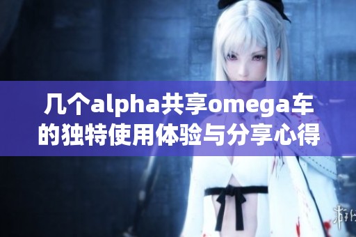 几个alpha共享omega车的独特使用体验与分享心得