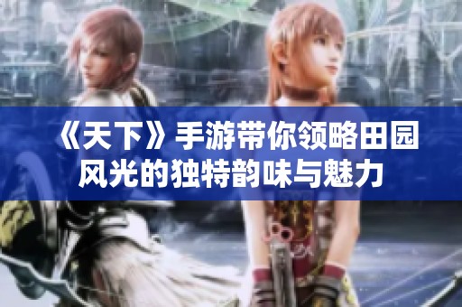 《天下》手游带你领略田园风光的独特韵味与魅力