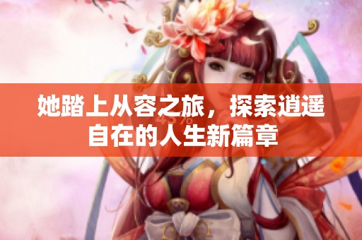 她踏上从容之旅，探索逍遥自在的人生新篇章