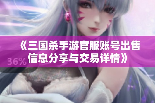 《三国杀手游官服账号出售信息分享与交易详情》