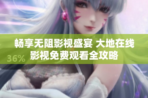 畅享无阻影视盛宴 大地在线影视免费观看全攻略