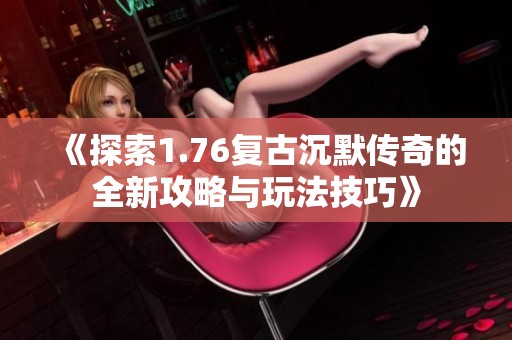 《探索1.76复古沉默传奇的全新攻略与玩法技巧》