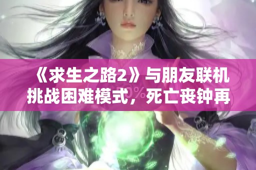 《求生之路2》与朋友联机挑战困难模式，死亡丧钟再度来临！