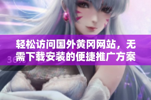 轻松访问国外黄冈网站，无需下载安装的便捷推广方案