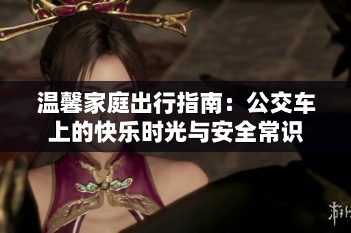 温馨家庭出行指南：公交车上的快乐时光与安全常识