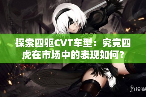 探索四驱CVT车型：究竟四虎在市场中的表现如何？