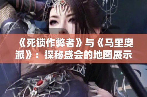 《死锁作弊者》与《马里奥派》：探秘盛会的地图展示与魅力
