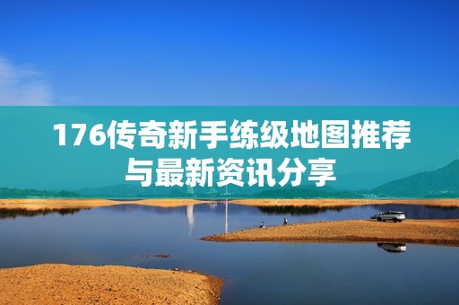 176传奇新手练级地图推荐与最新资讯分享