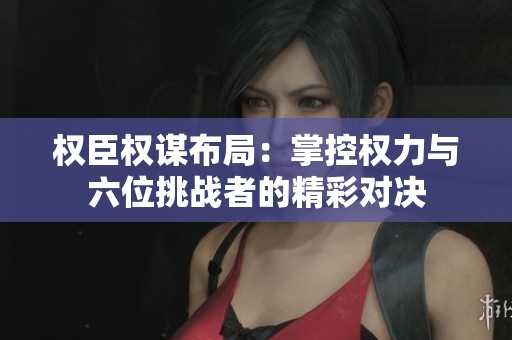 权臣权谋布局：掌控权力与六位挑战者的精彩对决
