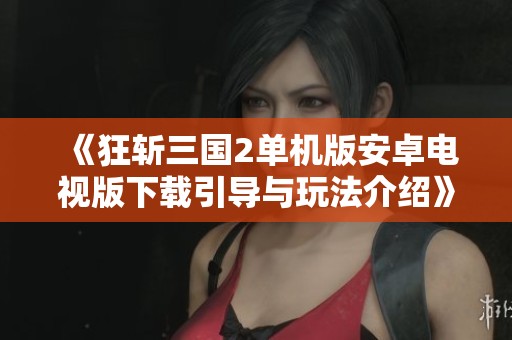 《狂斩三国2单机版安卓电视版下载引导与玩法介绍》