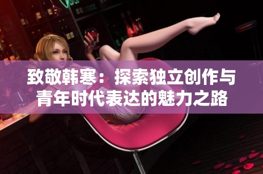 致敬韩寒：探索独立创作与青年时代表达的魅力之路