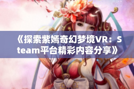 《探索紫嫣奇幻梦境VR：Steam平台精彩内容分享》