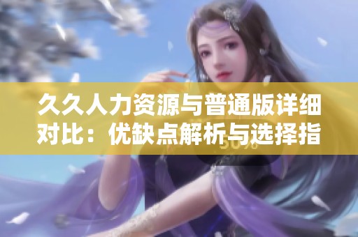久久人力资源与普通版详细对比：优缺点解析与选择指南