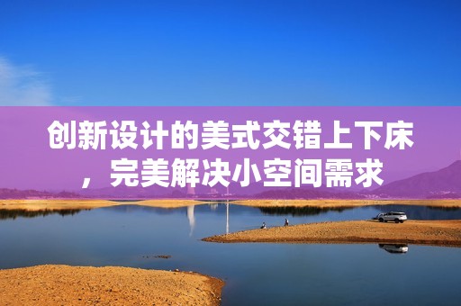 创新设计的美式交错上下床，完美解决小空间需求