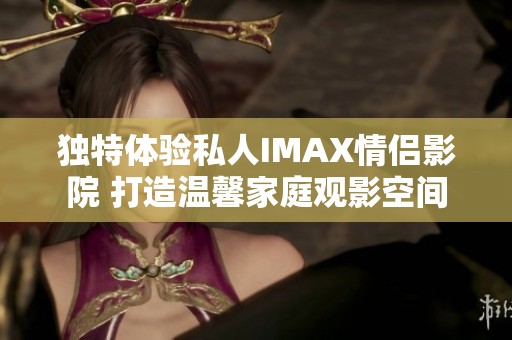 独特体验私人IMAX情侣影院 打造温馨家庭观影空间