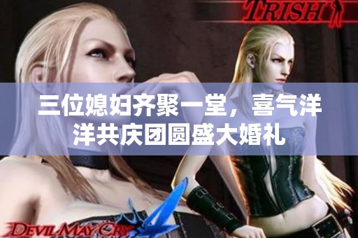 三位媳妇齐聚一堂，喜气洋洋共庆团圆盛大婚礼