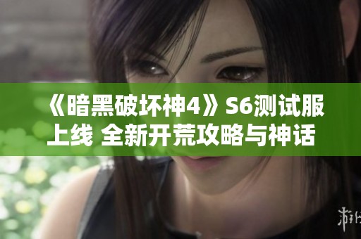 《暗黑破坏神4》S6测试服上线 全新开荒攻略与神话装备大揭秘