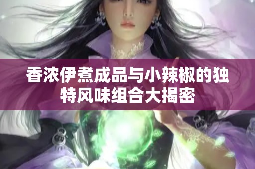 香浓伊煮成品与小辣椒的独特风味组合大揭密