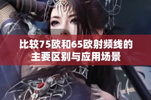比较75欧和65欧射频线的主要区别与应用场景