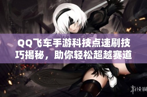 QQ飞车手游科技点速刷技巧揭秘，助你轻松超越赛道对手