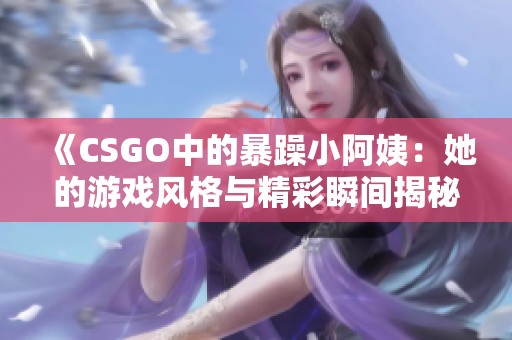 《CSGO中的暴躁小阿姨：她的游戏风格与精彩瞬间揭秘》