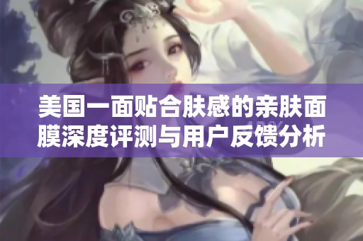 美国一面贴合肤感的亲肤面膜深度评测与用户反馈分析