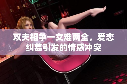 双夫相争一女难两全，爱恋纠葛引发的情感冲突