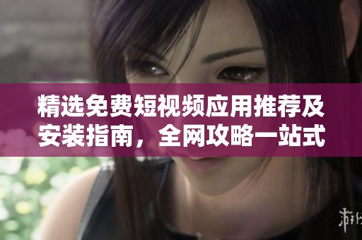 精选免费短视频应用推荐及安装指南，全网攻略一站式获取