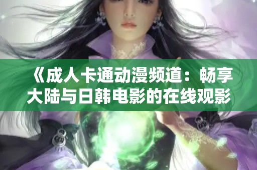 《成人卡通动漫频道：畅享大陆与日韩电影的在线观影体验》