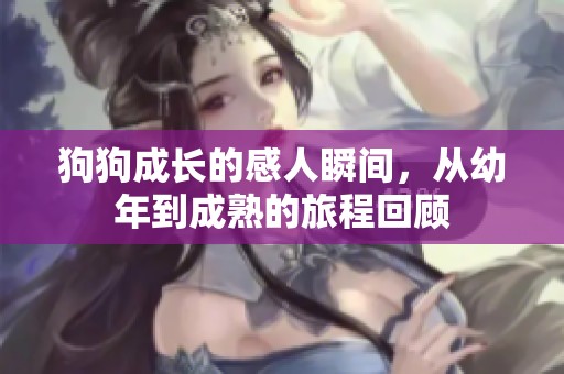 狗狗成长的感人瞬间，从幼年到成熟的旅程回顾