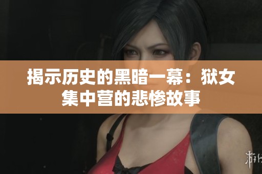 揭示历史的黑暗一幕：狱女集中营的悲惨故事