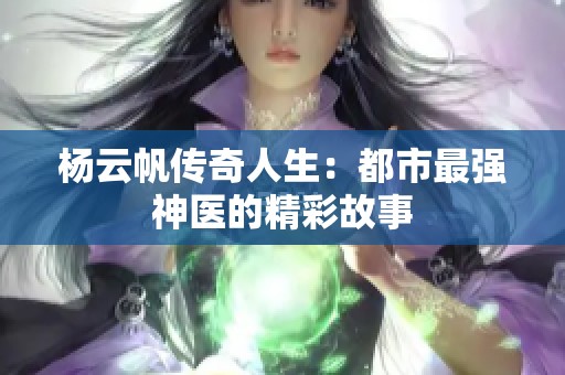 杨云帆传奇人生：都市最强神医的精彩故事