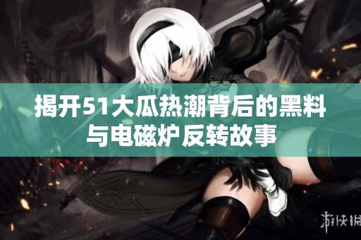 揭开51大瓜热潮背后的黑料与电磁炉反转故事
