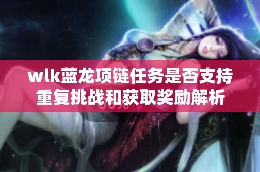 wlk蓝龙项链任务是否支持重复挑战和获取奖励解析